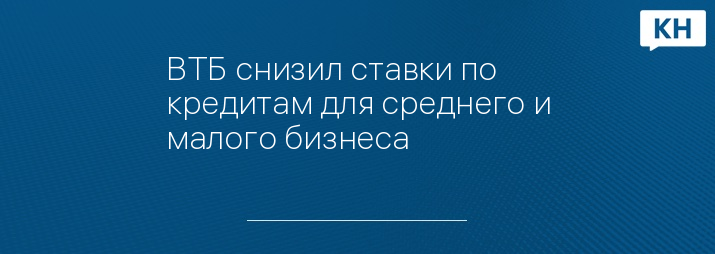 ВТБ снизил ставки по кредитам для среднего и малого бизнеса   
