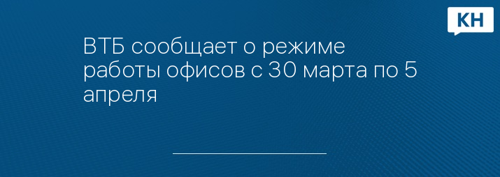ВТБ сообщает о режиме работы офисов с 30 марта по 5 апреля