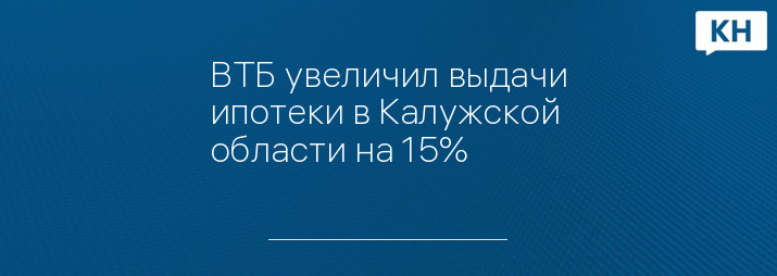 ВТБ увеличил выдачи ипотеки в Калужской области на 15%