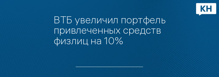 ВТБ увеличил портфель привлеченных средств физлиц на 10%