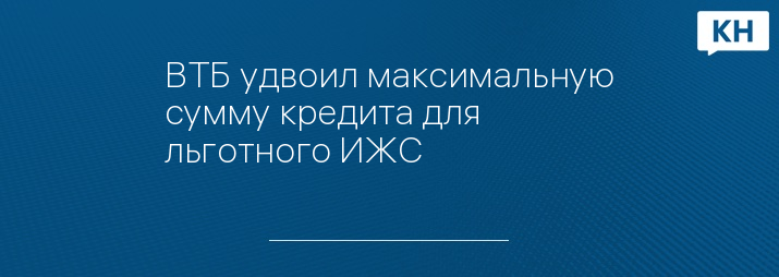 ВТБ удвоил максимальную сумму кредита для льготного ИЖС