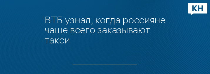 ВТБ узнал, когда россияне чаще всего заказывают такси