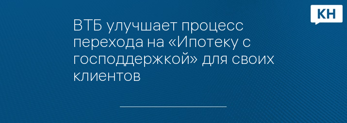 ВТБ улучшает процесс перехода на «Ипотеку с господдержкой» для своих клиентов