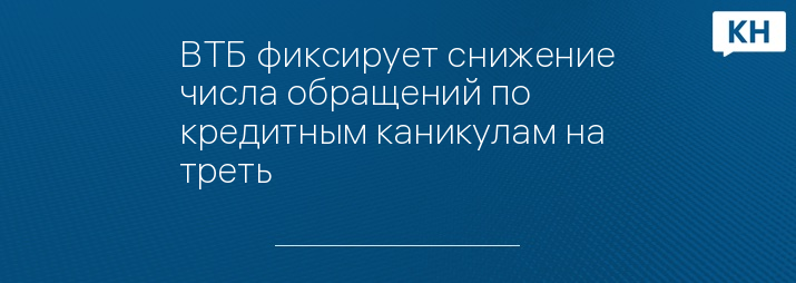 ВТБ фиксирует снижение числа обращений по кредитным каникулам на треть