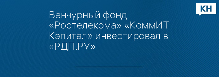 Венчурный фонд «Ростелекома» «КоммИТ Кэпитал» инвестировал в  «РДП.РУ»