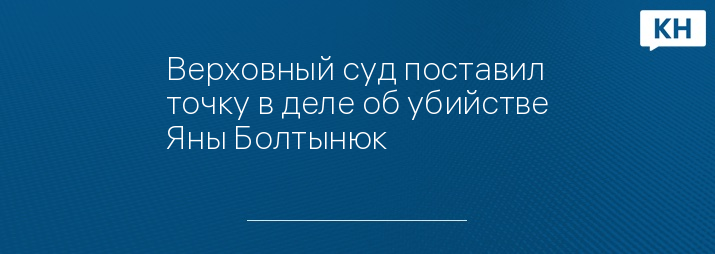 Верховный суд поставил точку в деле об убийстве Яны Болтынюк