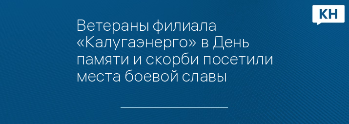 Ветераны филиала «Калугаэнерго» в День памяти и скорби посетили места боевой славы