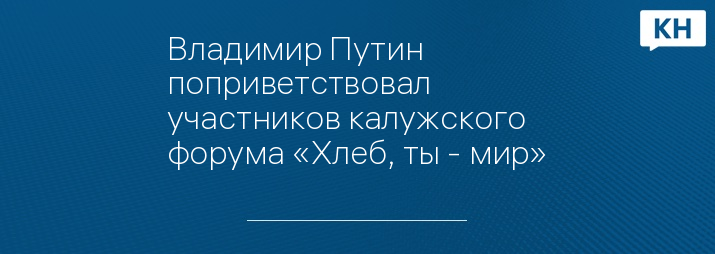 Владимир Путин поприветствовал участников калужского форума «Хлеб, ты - мир»