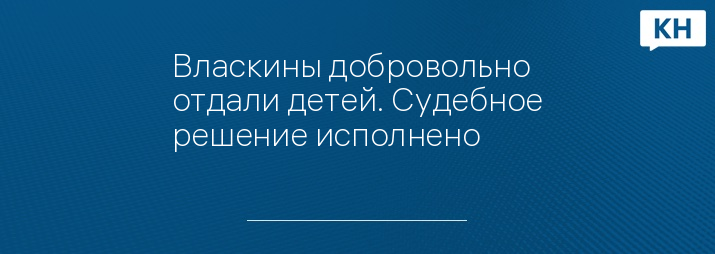 Власкины добровольно отдали детей. Судебное решение исполнено 