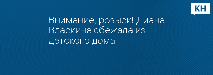 Внимание, розыск! Диана Власкина сбежала из детского дома