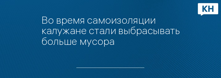 Во время самоизоляции калужане стали выбрасывать больше мусора