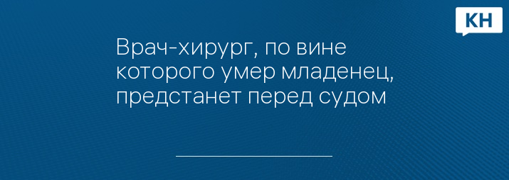 Врач-хирург, по вине которого умер младенец, предстанет перед судом