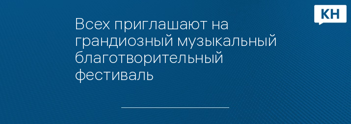 Всех приглашают на грандиозный музыкальный благотворительный фестиваль