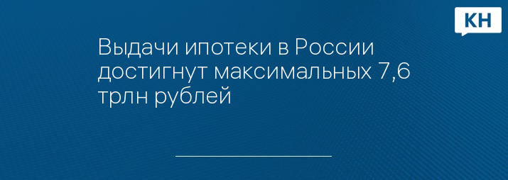 Выдачи ипотеки в России достигнут максимальных 7,6 трлн рублей