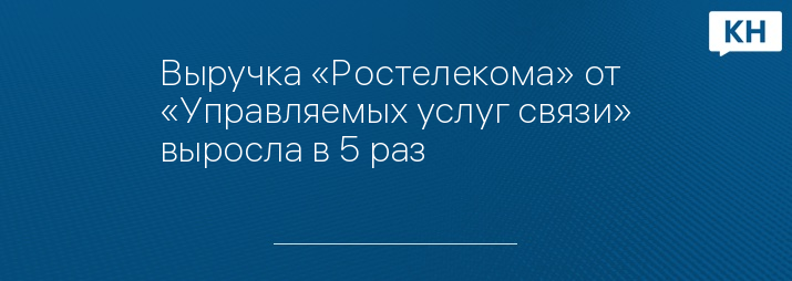 Выручка «Ростелекома» от «Управляемых услуг связи» выросла в 5 раз