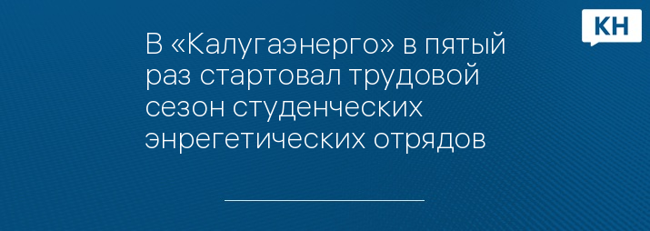 В «Калугаэнерго» в пятый раз стартовал трудовой сезон студенческих энрегетических отрядов