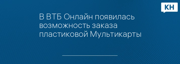 В ВТБ Онлайн появилась возможность заказа пластиковой Мультикарты