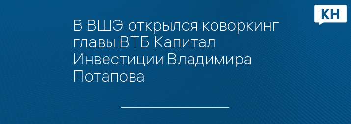 В ВШЭ открылся коворкинг главы ВТБ Капитал Инвестиции Владимира Потапова