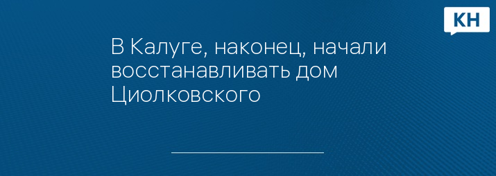 В Калуге, наконец, начали восстанавливать дом Циолковского