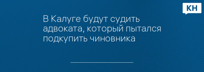 В Калуге будут судить адвоката, который пытался подкупить чиновника