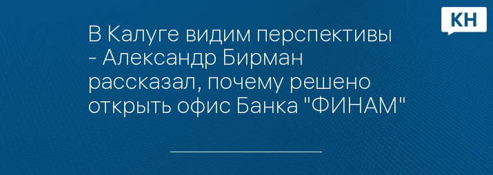 В Калуге видим перспективы - Александр Бирман рассказал, почему решено открыть офис Банка "ФИНАМ"