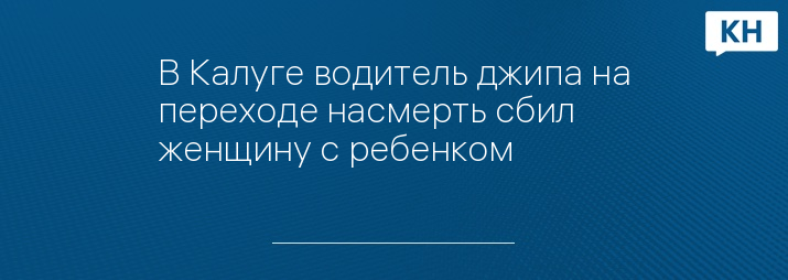 В Калуге водитель джипа на переходе насмерть сбил женщину с ребенком