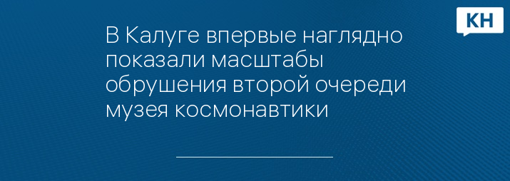 В Калуге впервые наглядно показали масштабы обрушения второй очереди музея космонавтики