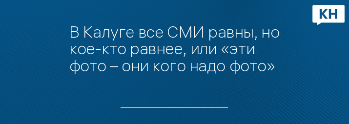 В Калуге все СМИ равны, но кое-кто равнее, или «эти фото – они кого надо фото»