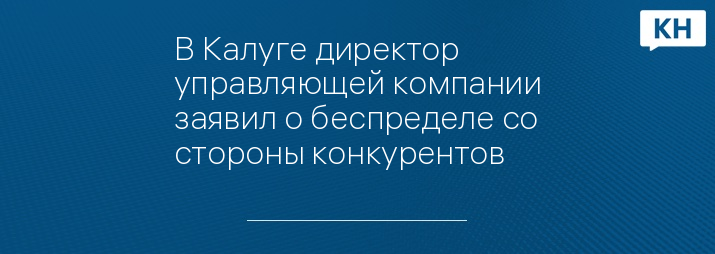 В Калуге директор управляющей компании заявил о беспределе со стороны конкурентов