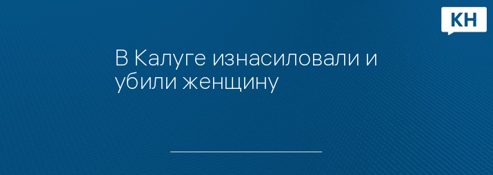 В Калуге изнасиловали и убили женщину