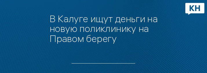 В Калуге ищут деньги на новую поликлинику на Правом берегу - Калужские