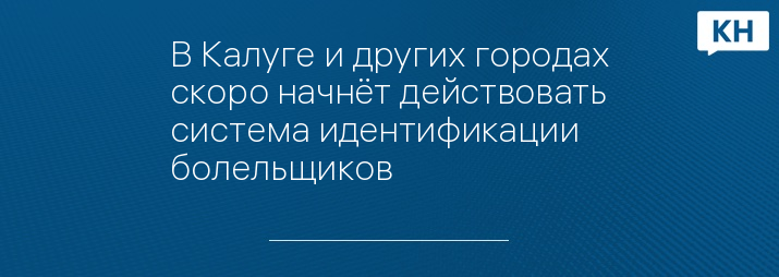 В Калуге и других городах скоро начнёт действовать система идентификации болельщиков