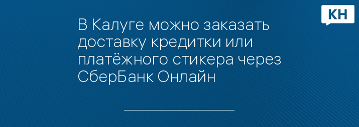 В Калуге можно заказать доставку кредитки или платёжного стикера через СберБанк Онлайн