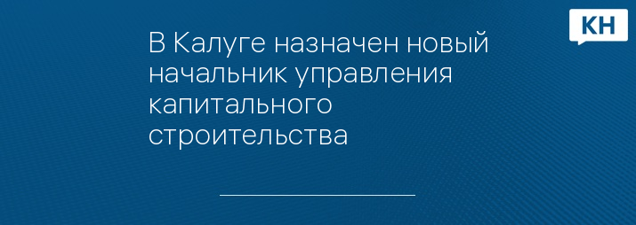 В Калуге назначен новый начальник управления капитального строительства 