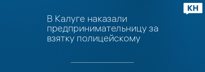 В Калуге наказали предпринимательницу за взятку полицейскому 