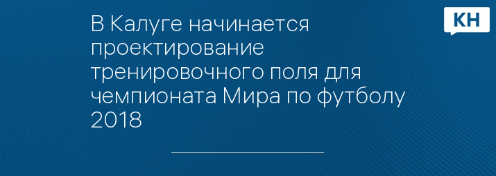 В Калуге начинается проектирование тренировочного поля для чемпионата Мира по футболу 2018