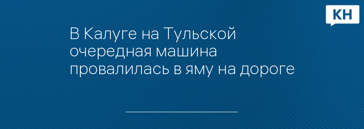 В Калуге на Тульской очередная машина провалилась в яму на дороге