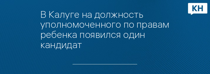 В Калуге на должность уполномоченного по правам ребенка появился один кандидат