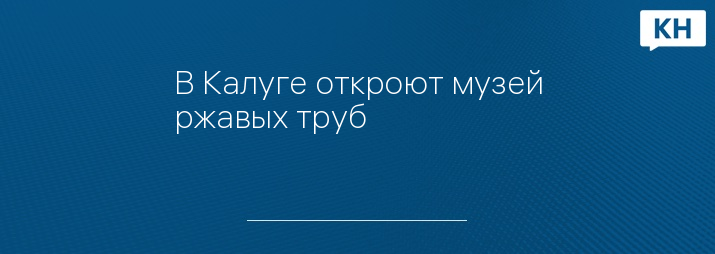 В Калуге откроют музей ржавых труб