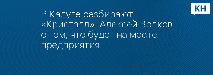 В Калуге разбирают «Кристалл». Алексей Волков о том, что будет на месте предприятия