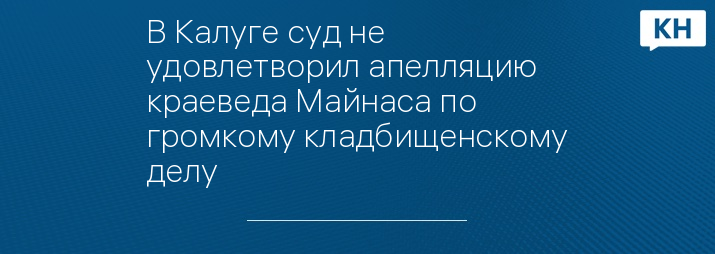 В Калуге суд не удовлетворил апелляцию краеведа Майнаса по громкому кладбищенскому делу