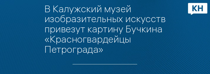 В Калужский музей изобразительных искусств привезут картину Бучкина «Красногвардейцы Петрограда»