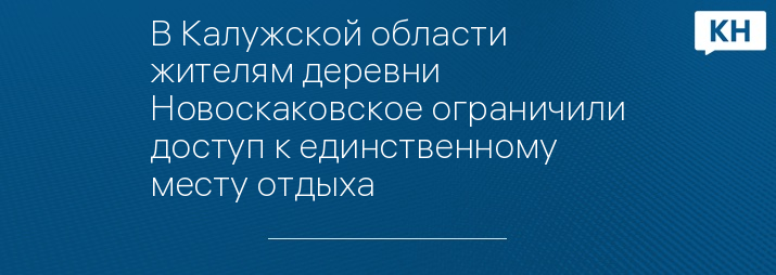 В Калужской области жителям деревни Новоскаковское ограничили доступ к единственному месту отдыха