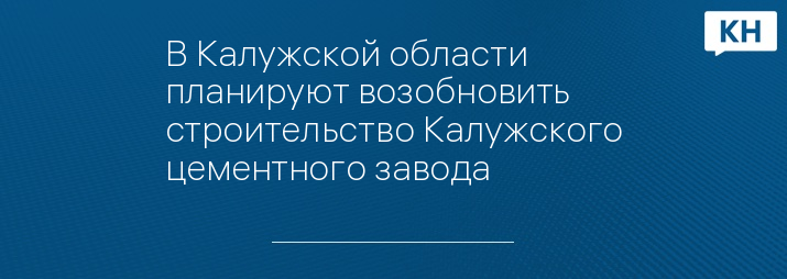 В Калужской области планируют возобновить строительство Калужского цементного завода