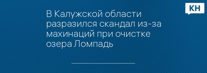 В Калужской области разразился скандал из-за махинаций при очистке озера Ломпадь