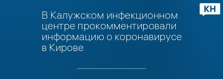 В Калужском инфекционном центре прокомментировали информацию о коронавирусе в Кирове