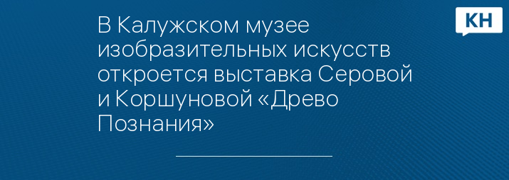 В Калужском музее изобразительных искусств откроется выставка Серовой и Коршуновой «Древо Познания»