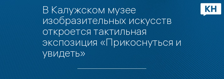 В Калужском музее изобразительных искусств откроется тактильная экспозиция «Прикоснуться и увидеть»