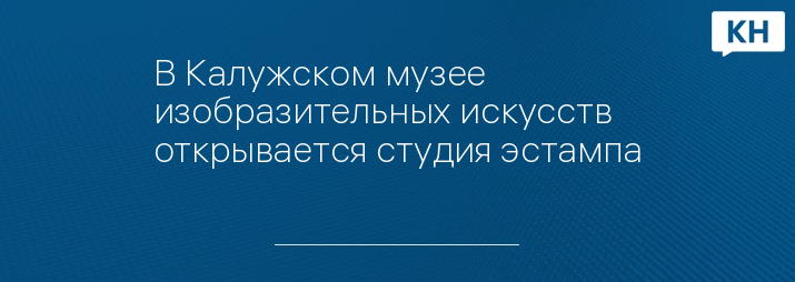 В Калужском музее изобразительных искусств открывается студия эстампа
