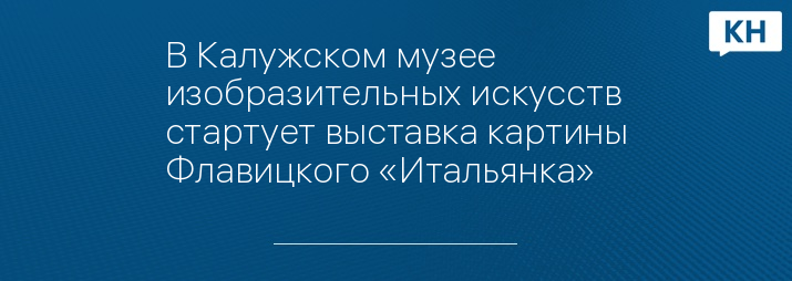 В Калужском музее изобразительных искусств стартует выставка картины Флавицкого «Итальянка» 